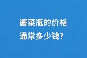 醬菜瓶的價格通常是如何計算的呢？每個瓶子大概需要多少錢？